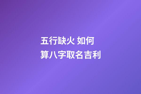 五行缺火 如何算八字取名吉利